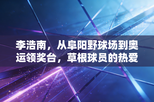 李浩南,从阜阳野球场到奥运领奖台,草根球员的热爱从来都不是无用功 李浩南,从阜阳野球场到奥运领奖台,草根球员的热爱从来都不是无用功