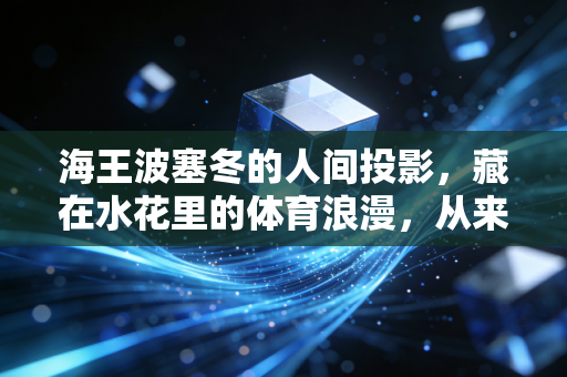 海王波塞冬的人间投影,藏在水花里的体育浪漫,从来不止属于赛场冠军 海王波塞冬的人间投影,藏在水花里的体育浪漫,从来不止属于赛场冠军