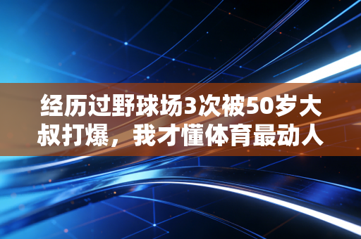 经历过野球场3次被50岁大叔打爆，我才懂体育最动人的从来不是赢