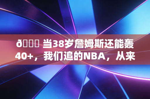 🏀 当38岁詹姆斯还能轰40+，我们追的NBA，从来不止是篮球