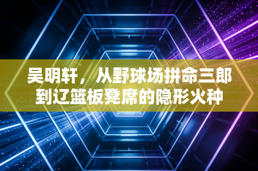 吴明轩，从野球场拼命三郎到辽篮板凳席的隐形火种