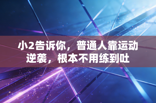 小2告诉你,普通人靠运动逆袭,根本不用练到吐 小2告诉你,普通人靠运动逆袭,根本不用练到吐