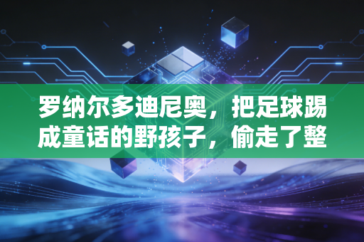 罗纳尔多迪尼奥,把足球踢成童话的野孩子,偷走了整整一代人的青春 罗纳尔多迪尼奥,把足球踢成童话的野孩子,偷走了整整一代人的青春