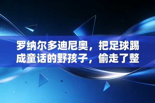 罗纳尔多迪尼奥,把足球踢成童话的野孩子,偷走了整整一代人的青春 罗纳尔多迪尼奥,把足球踢成童话的野孩子,偷走了整整一代人的青春