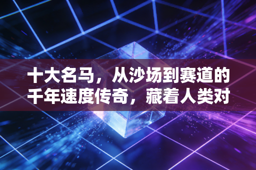 十大名马,从沙场到赛道的千年速度传奇,藏着人类对超越的永恒执念 十大名马,从沙场到赛道的千年速度传奇,藏着人类对超越的永恒执念
