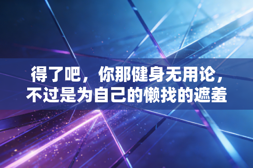 得了吧,你那健身无用论,不过是为自己的懒找的遮羞布 得了吧,你那健身无用论,不过是为自己的懒找的遮羞布