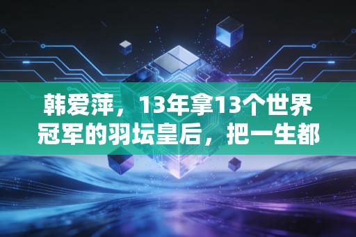 韩爱萍,13年拿13个世界冠军的羽坛皇后,把一生都焊在羽毛球场上 韩爱萍,13年拿13个世界冠军的羽坛皇后,把一生都焊在羽毛球场上