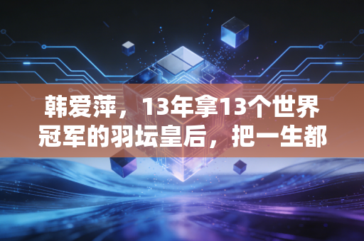 韩爱萍,13年拿13个世界冠军的羽坛皇后,把一生都焊在羽毛球场上 韩爱萍,13年拿13个世界冠军的羽坛皇后,把一生都焊在羽毛球场上