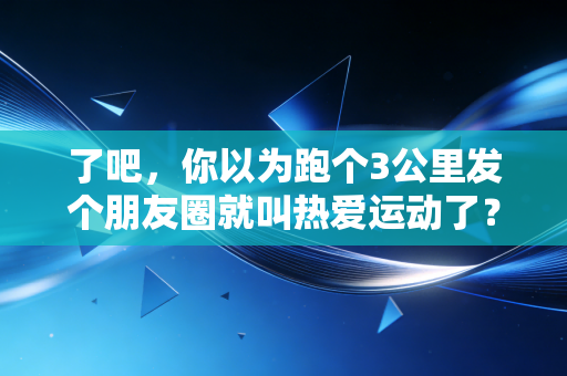 了吧,你以为跑个3公里发个朋友圈就叫热爱运动了? 了吧,你以为跑个3公里发个朋友圈就叫热爱运动了?