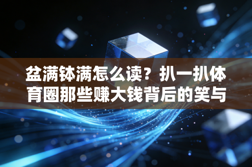 盆满钵满怎么读?扒一扒体育圈那些赚大钱背后的笑与泪 盆满钵满怎么读?扒一扒体育圈那些赚大钱背后的笑与泪