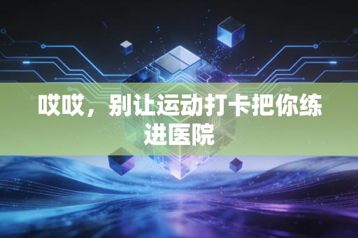 哎哎,别让运动打卡把你练进医院 哎哎,别让运动打卡把你练进医院