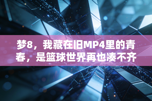 梦8，我藏在旧MP4里的青春，是篮球世界再也凑不齐的满天星