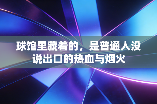 球馆里藏着的,是普通人没说出口的热血与烟火 球馆里藏着的,是普通人没说出口的热血与烟火