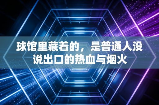 球馆里藏着的，是普通人没说出口的热血与烟火