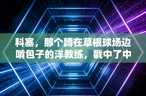 科塞,那个蹲在草根球场边啃包子的洋教练,戳中了中国足球最软的地方 科塞,那个蹲在草根球场边啃包子的洋教练,戳中了中国足球最软的地方