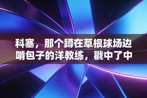 科塞，那个蹲在草根球场边啃包子的洋教练，戳中了中国足球最软的地方