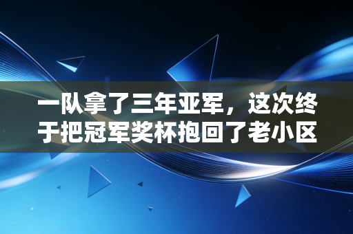 一队拿了三年亚军,这次终于把冠军奖杯抱回了老小区 一队拿了三年亚军,这次终于把冠军奖杯抱回了老小区