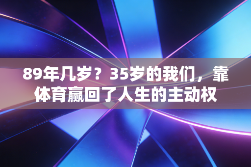 89年几岁?35岁的我们,靠体育赢回了人生的主动权 89年几岁?35岁的我们,靠体育赢回了人生的主动权