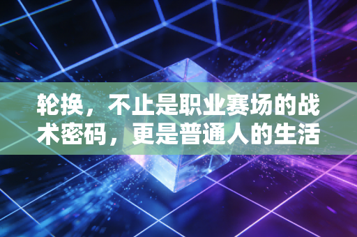 轮换,不止是职业赛场的战术密码,更是普通人的生活智慧 轮换,不止是职业赛场的战术密码,更是普通人的生活智慧