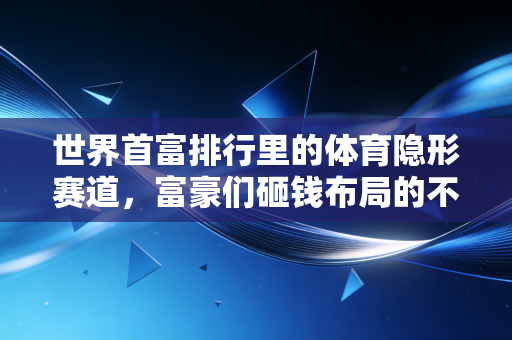 世界首富排行里的体育隐形赛道,富豪们砸钱布局的不只是生意,更是跨越阶层的生存逻辑 世界首富排行里的体育隐形赛道,富豪们砸钱布局的不只是生意,更是跨越阶层的生存逻辑