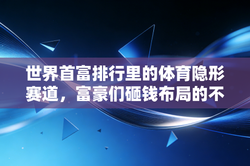 世界首富排行里的体育隐形赛道，富豪们砸钱布局的不只是生意，更是跨越阶层的生存逻辑