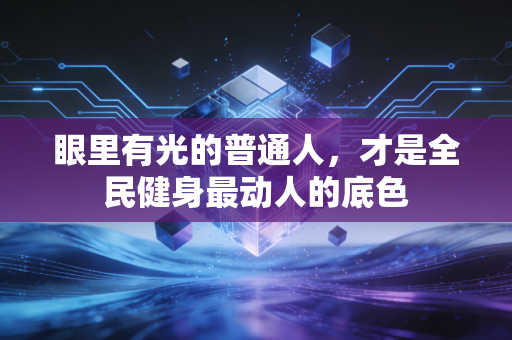 眼里有光的普通人,才是全民健身最动人的底色 眼里有光的普通人,才是全民健身最动人的底色