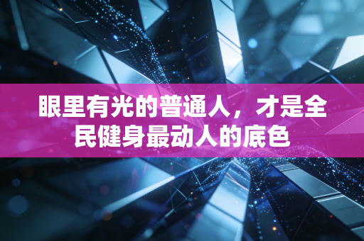 眼里有光的普通人,才是全民健身最动人的底色 眼里有光的普通人,才是全民健身最动人的底色