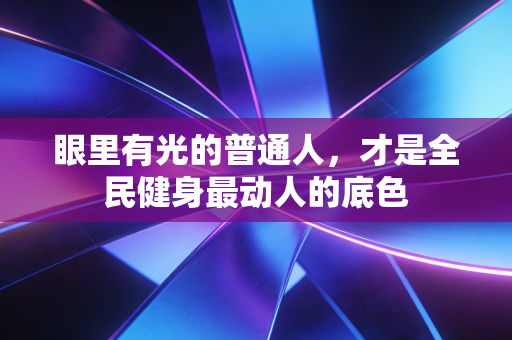 眼里有光的普通人，才是全民健身最动人的底色