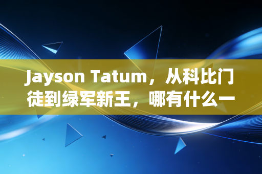 Jayson Tatum,从科比门徒到绿军新王,哪有什么一夜成名,都是百炼成钢 Jayson Tatum,从科比门徒到绿军新王,哪有什么一夜成名,都是百炼成钢
