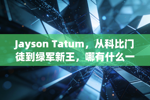 Jayson Tatum，从科比门徒到绿军新王，哪有什么一夜成名，都是百炼成钢