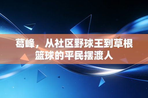 葛峰,从社区野球王到草根篮球的平民摆渡人 葛峰,从社区野球王到草根篮球的平民摆渡人