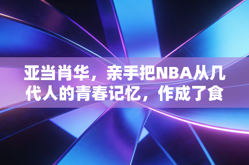 亚当肖华，亲手把NBA从几代人的青春记忆，作成了食之无味的商业半成品