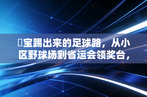孖宝踢出来的足球路，从小区野球场到省运会领奖台，普通人的热爱也能发光