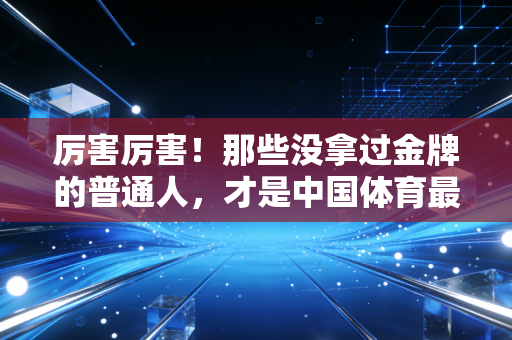 厉害厉害！那些没拿过金牌的普通人，才是中国体育最燃的底色