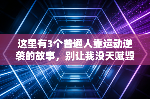 这里有3个普通人靠运动逆袭的故事,别让我没天赋毁了你的人生可能性 这里有3个普通人靠运动逆袭的故事,别让我没天赋毁了你的人生可能性