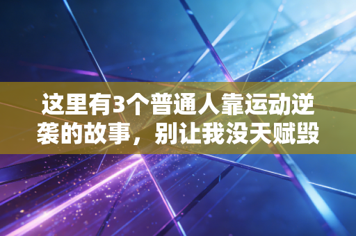 这里有3个普通人靠运动逆袭的故事,别让我没天赋毁了你的人生可能性 这里有3个普通人靠运动逆袭的故事,别让我没天赋毁了你的人生可能性