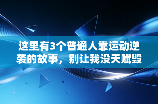这里有3个普通人靠运动逆袭的故事，别让我没天赋毁了你的人生可能性
