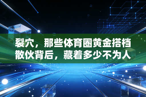 裂穴，那些体育圈黄金搭档散伙背后，藏着多少不为人知的意难平