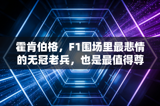 霍肯伯格，F1围场里最悲情的无冠老兵，也是最值得尊敬的行业孤勇者