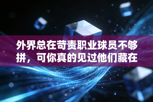 外界总在苛责职业球员不够拼，可你真的见过他们藏在聚光灯外的人生吗？