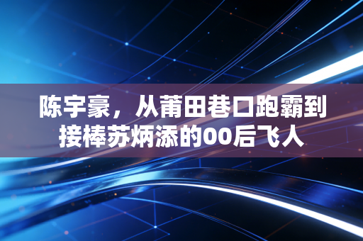 陈宇豪，从莆田巷口跑霸到接棒苏炳添的00后飞人
