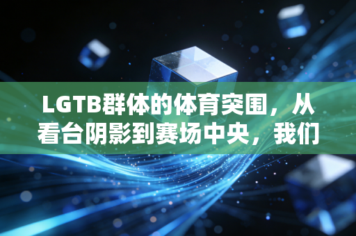 LGTB群体的体育突围,从看台阴影到赛场中央,我们只是想好好运动 LGTB群体的体育突围,从看台阴影到赛场中央,我们只是想好好运动