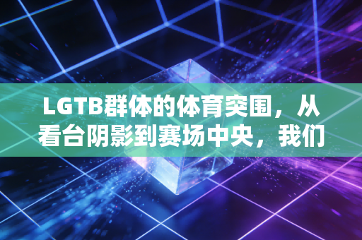 LGTB群体的体育突围,从看台阴影到赛场中央,我们只是想好好运动 LGTB群体的体育突围,从看台阴影到赛场中央,我们只是想好好运动