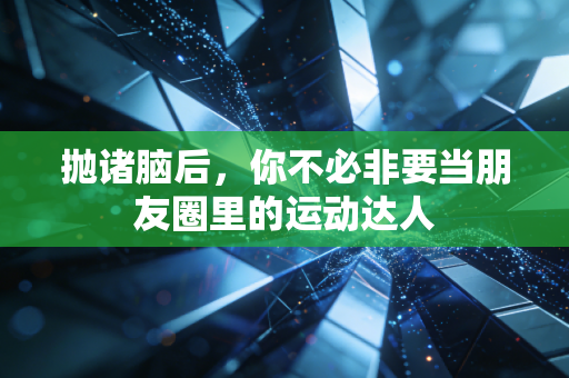 抛诸脑后,你不必非要当朋友圈里的运动达人 抛诸脑后,你不必非要当朋友圈里的运动达人