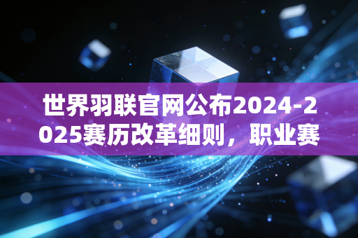 世界羽联官网公布2024-2025赛历改革细则，职业赛事下沉，到底能不能打通普通球迷的羽球最后一公里？