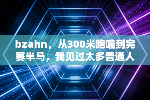 bzahn,从300米跑喘到完赛半马,我见过太多普通人被体育焦虑绑架 bzahn,从300米跑喘到完赛半马,我见过太多普通人被体育焦虑绑架