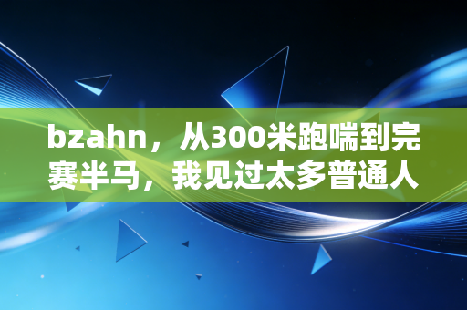 bzahn,从300米跑喘到完赛半马,我见过太多普通人被体育焦虑绑架 bzahn,从300米跑喘到完赛半马,我见过太多普通人被体育焦虑绑架