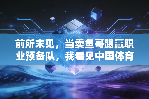 前所未见，当卖鱼哥踢赢职业预备队，我看见中国体育最鲜活的模样