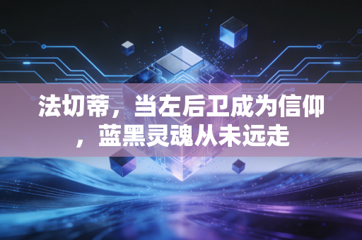 法切蒂,当左后卫成为信仰,蓝黑灵魂从未远走 法切蒂,当左后卫成为信仰,蓝黑灵魂从未远走