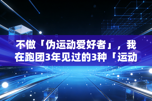 不做「伪运动爱好者」，我在跑团3年见过的3种「运动陷阱」，真的害了好多人